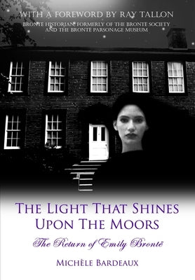 The Light That Shines Upon The Moors: The Return of Emily Bronte by Bardeaux, Michele