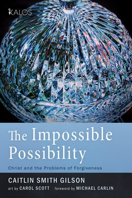 The Impossible Possibility: Christ and the Problems of Forgiveness by Smith Gilson, Caitlin