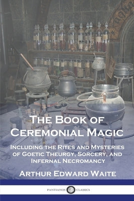 The Book of Ceremonial Magic: Including the Rites and Mysteries of Goetic Theurgy, Sorcery, and Infernal Necromancy by Waite, Arthur Edward