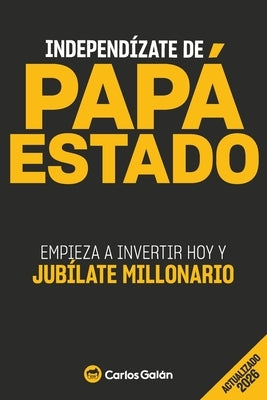 Independízate de Papá Estado: Empieza a invertir HOY y jubílate millonario by GalÃ¡n, Carlos