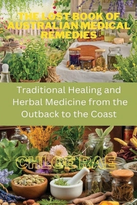 The Lost Book of Australian Medical Remedies: Traditional Healing and Herbal Medicine from the Outback to the Coast by Rae, Chloe