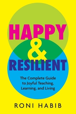 Happy & Resilient: The Complete Guide to Joyful Teaching, Learning, and Living by Habib, Roni