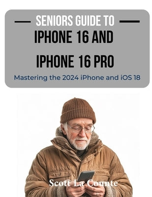 Seniors Guide to the iPhone 16 and iPhone 16 Pro: Mastering the 2024 iPhone and iOS 18 by La Counte, Scott