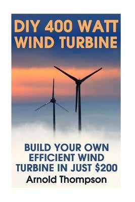 DIY 400 Watt Wind Turbine: Build Your Own Efficient Wind Turbine In Just $200: (Wind Power, Power Generation) by Thompson, Arnold
