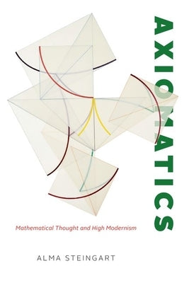 Axiomatics: Mathematical Thought and High Modernism by Steingart, Alma