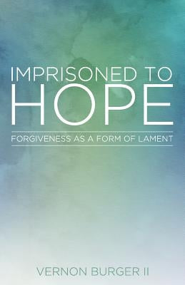 Imprisoned to Hope: Forgiveness as a Form of Lament by Burger, Vernon, II