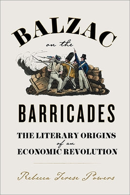 Balzac on the Barricades: The Literary Origins of an Economic Revolution by Powers, Rebecca Terese