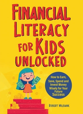 Financial Literacy for Kids Unlocked: How to Earn, Spend and Invest Wisely for Your Future Success by Milbank, Robert