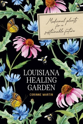 Louisiana Healing Garden: Medicinal Plants for a Sustainable Future by Martin, Corinne