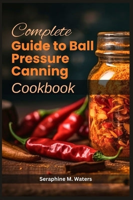 Complete Guide to Ball Pressure Canning Cookbook by Waters, Seraphine M.