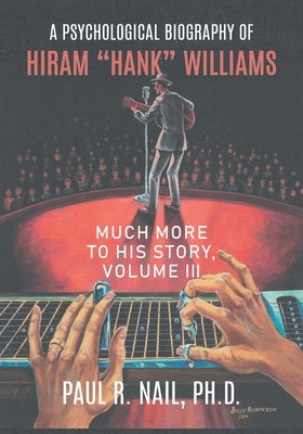 A Psychological Biography of Hiram "Hank" Williams: Much More to His Story, Volume III by Nail, Paul R.