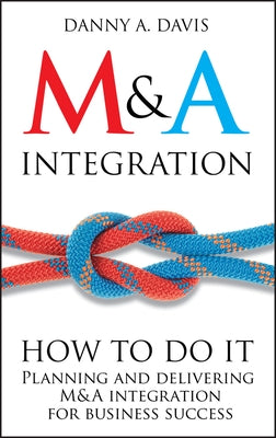 M&A Integration: How to Do It. Planning and Delivering M&A Integration for Business Success by Davis, Danny A.