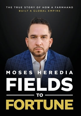 Fields to Fortune: The True Story of How a Farmhand Built a Global Empire by Heredia, Moses