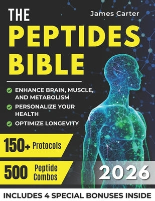 The Peptides Bible: The Ultimate Guide with 150+ Protocols and 500 Scientific Peptide Combinations to Enhance Brain, Muscle, and Metabolism, Optimize by Carter, James