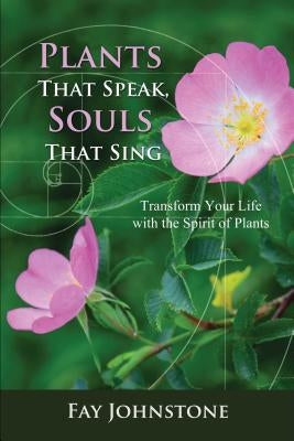 Plants That Speak, Souls That Sing: Transform Your Life with the Spirit of Plants by Johnstone, Fay