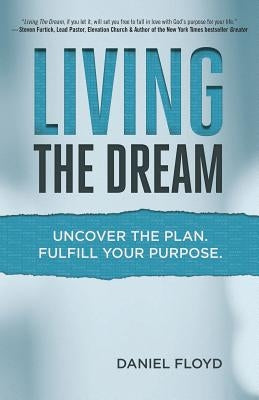 Living the Dream: Uncover the Plan. Fulfill Your Purpose. by Floyd, Daniel