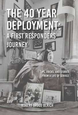 The 40 Year Deployment - A First Responders Journey: Tips, Tricks, and Stories From a Life of Service by Ulrich, Robert Bruce