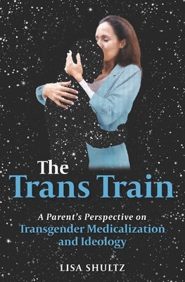 The Trans Train: A Parent's Perspective on Transgender Medicalization and Ideology by Shultz, Lisa