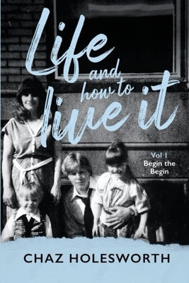 Life and How to Live It: Volume One: Begin the Begin by Holesworth, Chaz