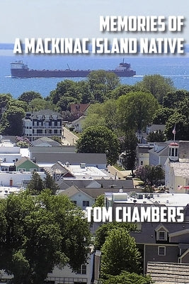 Memories of a Mackinac Island Native: Life on the Island from 1940s to 2020s by Chambers, Tom