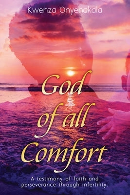 God of all Comfort: a testimony of faith and peserverance through infertility by Onyenakala, Kwenza