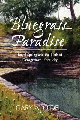 Bluegrass Paradise: Royal Spring and the Birth of Georgetown, Kentucky by O'Dell, Gary A.