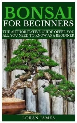 Bonsai for Beginners: The Authoritative GUIDE offer you all you need to know as a beginner by James, Loran