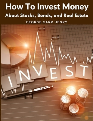 How To Invest Money: About Stocks, Bonds, and Real Estate by George Garr Henry