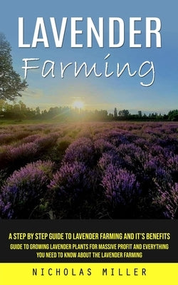 Lavender Farming: A Step by Step Guide to Lavender Farming and It's Benefits (Guide to Growing Lavender Plants for Massive Profit and Ev by Miller, Nicholas