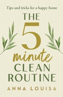 The 5 Minute Clean Routine: Tips and Tricks for a Happy Home by Louisa, Anna