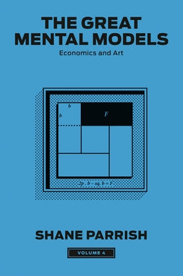 The Great Mental Models, Volume 4: Economics and Art by Parrish, Shane