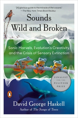 Sounds Wild and Broken: Sonic Marvels, Evolution's Creativity, and the Crisis of Sensory Extinction by Haskell, David George