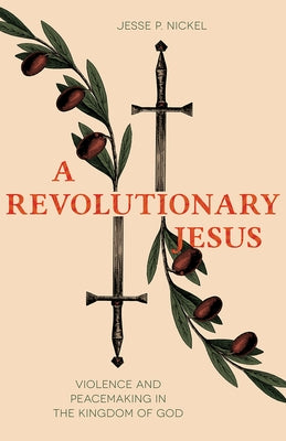 A Revolutionary Jesus: Violence and Peacemaking in the Kingdom of God by Nickel, Jesse P.