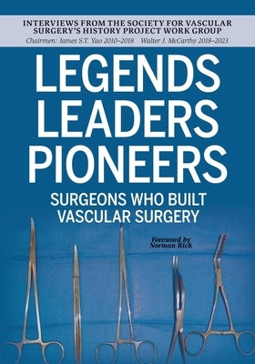 Legends Leaders Pioneers: Surgeons Who Built Vascular Surgery: Interviews from the Society for Vascular Surgery's History Project Work Group by McCarthy, Walter J.