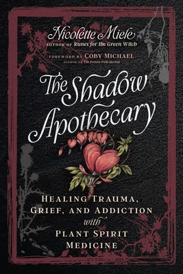 The Shadow Apothecary: Healing Trauma, Grief, and Addiction with Plant Spirit Medicine by Miele, Nicolette