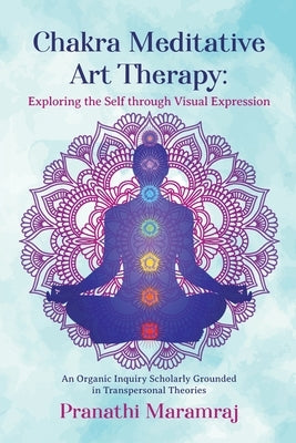 Chakra Meditative Art Therapy: Exploring the Self through Visual Expression by Maramraj, Pranathi