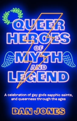 Queer Heroes of Myth and Legend: A Celebration of Gay Gods, Sapphic Saints, and Queerness Through the Ages by Jones, Dan