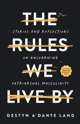 The Rules We Live By: Stories and Reflections on Unlearning Patriarchal Masculinity by Land, Destyn