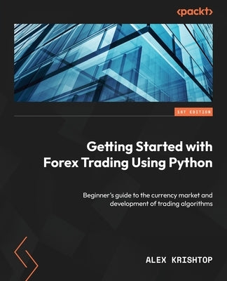 Getting Started with Forex Trading Using Python: Beginner's guide to the currency market and development of trading algorithms by Krishtop, Alex