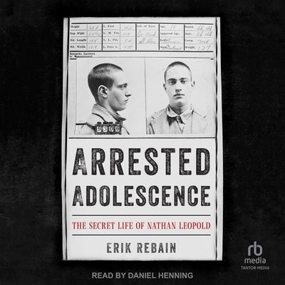 Arrested Adolescence: The Secret Life of Nathan Leopold by Rebain, Erik