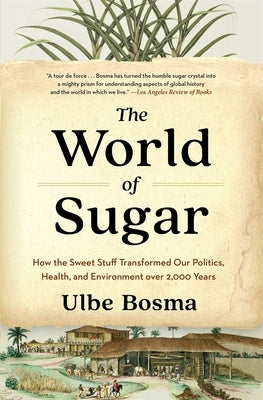 The World of Sugar: How the Sweet Stuff Transformed Our Politics, Health, and Environment Over 2,000 Years by Bosma, Ulbe