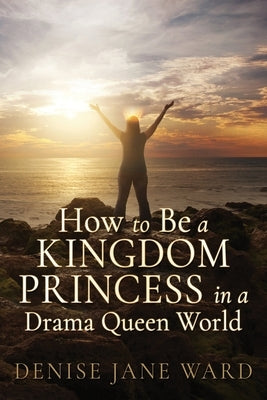 How to Be a Kingdom Princess in a Drama Queen World by Ward, Denise Jane