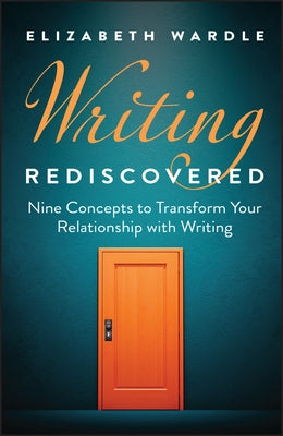Writing Rediscovered: Nine Concepts to Transform Your Relationship with Writing by Wardle, Elizabeth