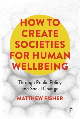 How to Create Societies for Human Wellbeing: Through Public Policy and Social Change by Fisher, Matthew