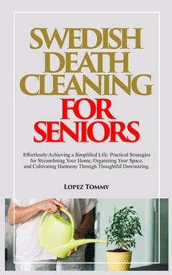 Swedish Death Cleaning for Seniors: Effortlessly Achieving a Simplified Life: Practical Strategies for Streamlining Your Home, Organizing Your Space, by Tommy, Lopez