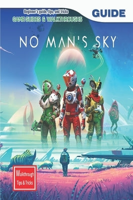 No Man's Sky: The Complete Guide & Walkthrough with Tips &Tricks by Nicklas D Olsen