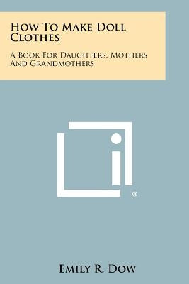 How to Make Doll Clothes: A Book for Daughters, Mothers and Grandmothers by Dow, Emily R.