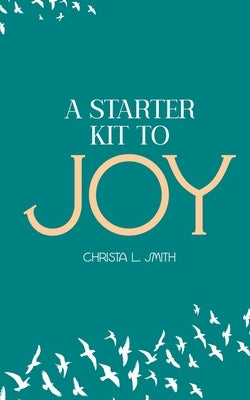 A Starter Kit to Joy by Smith, Christa L.