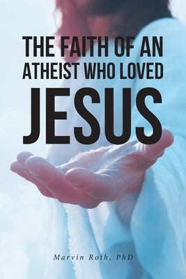 The Faith Of An Atheist Who Loved Jesus by Roth, Marvin