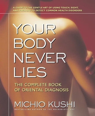 Your Body Never Lies: The Complete Book of Oriental Diagnosis by Kushi, Michio